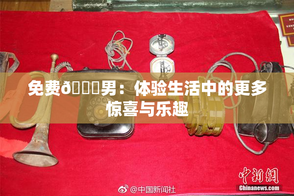 免费🔞男：体验生活中的更多惊喜与乐趣