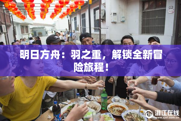 明日方舟：羽之重，解锁全新冒险旅程！