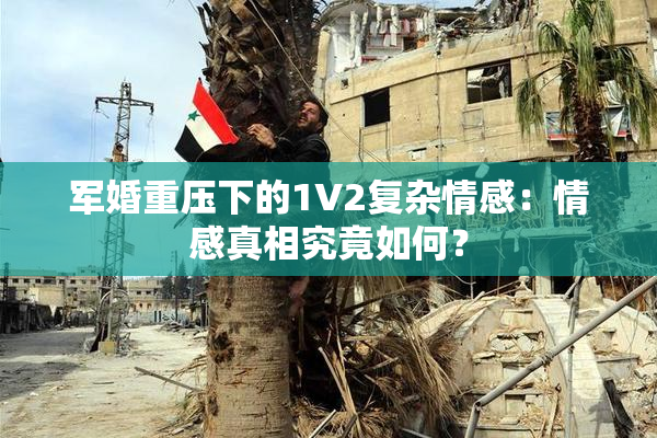 军婚重压下的1V2复杂情感：情感真相究竟如何？