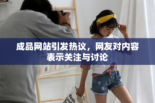 成品网站引发热议，网友对内容表示关注与讨论