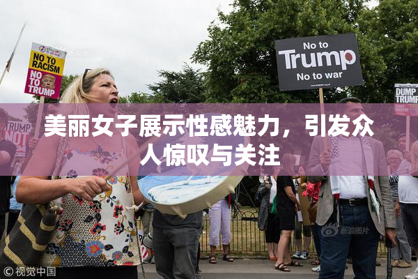 美丽女子展示性感魅力，引发众人惊叹与关注