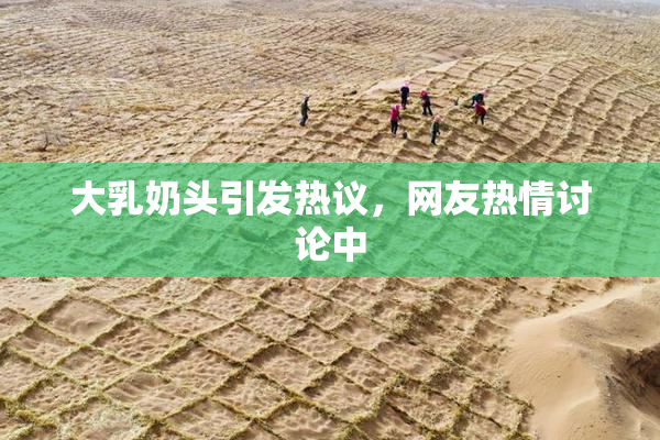 大乳奶头引发热议，网友热情讨论中