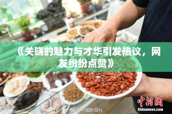 《关晓的魅力与才华引发热议，网友纷纷点赞》