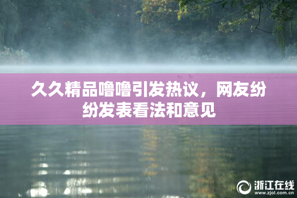 久久精品噜噜引发热议，网友纷纷发表看法和意见