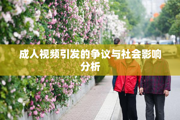 成人视频引发的争议与社会影响分析
