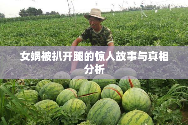 女娲被扒开腿的惊人故事与真相分析