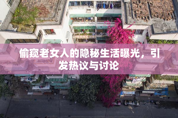 偷窥老女人的隐秘生活曝光，引发热议与讨论