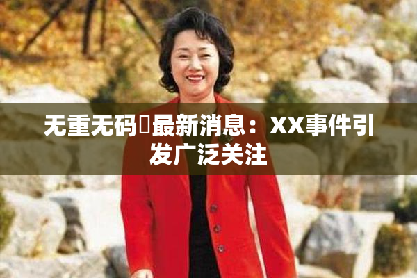 无重无码囯最新消息：XX事件引发广泛关注