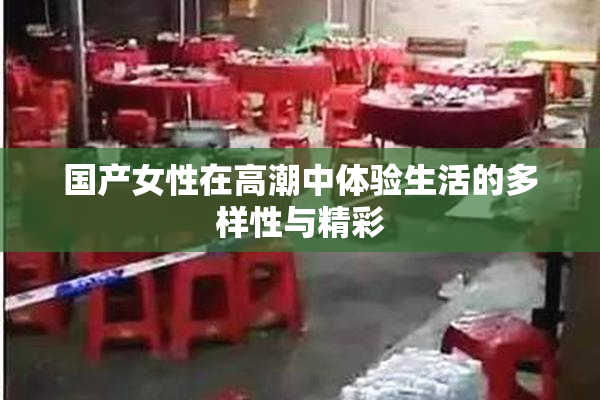 国产女性在高潮中体验生活的多样性与精彩