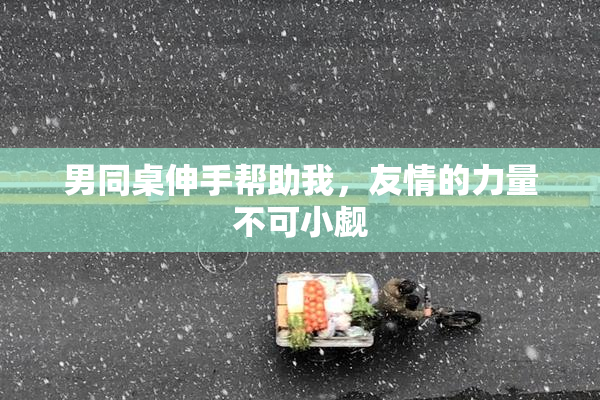 男同桌伸手帮助我，友情的力量不可小觑