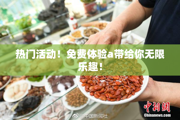 热门活动！免费体验a带给你无限乐趣！