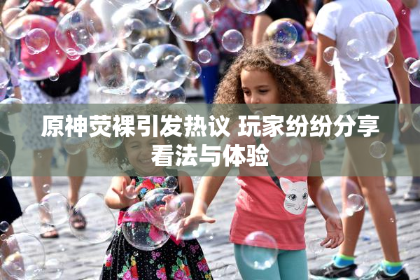 原神荧裸引发热议 玩家纷纷分享看法与体验