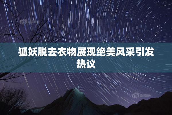 狐妖脱去衣物展现绝美风采引发热议