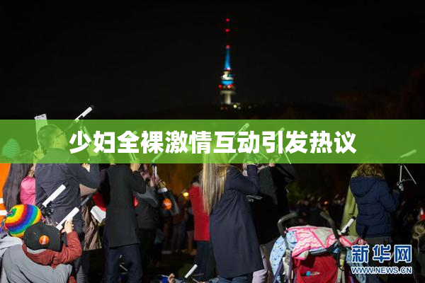少妇全裸激情互动引发热议
