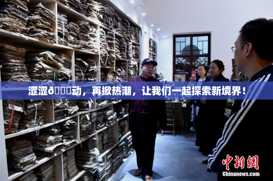 涩涩🔞动，再掀热潮，让我们一起探索新境界！