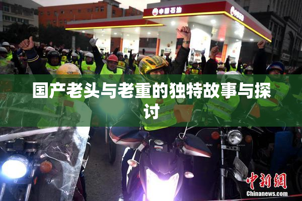 国产老头与老重的独特故事与探讨
