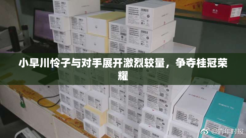 小早川怜子与对手展开激烈较量，争夺桂冠荣耀