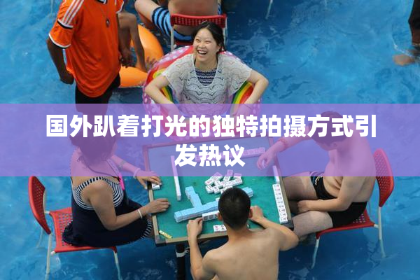 国外趴着打光的独特拍摄方式引发热议