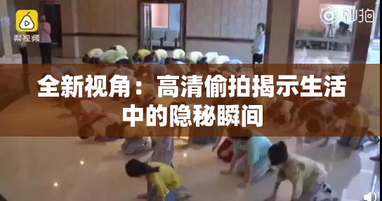 全新视角：高清偷拍揭示生活中的隐秘瞬间