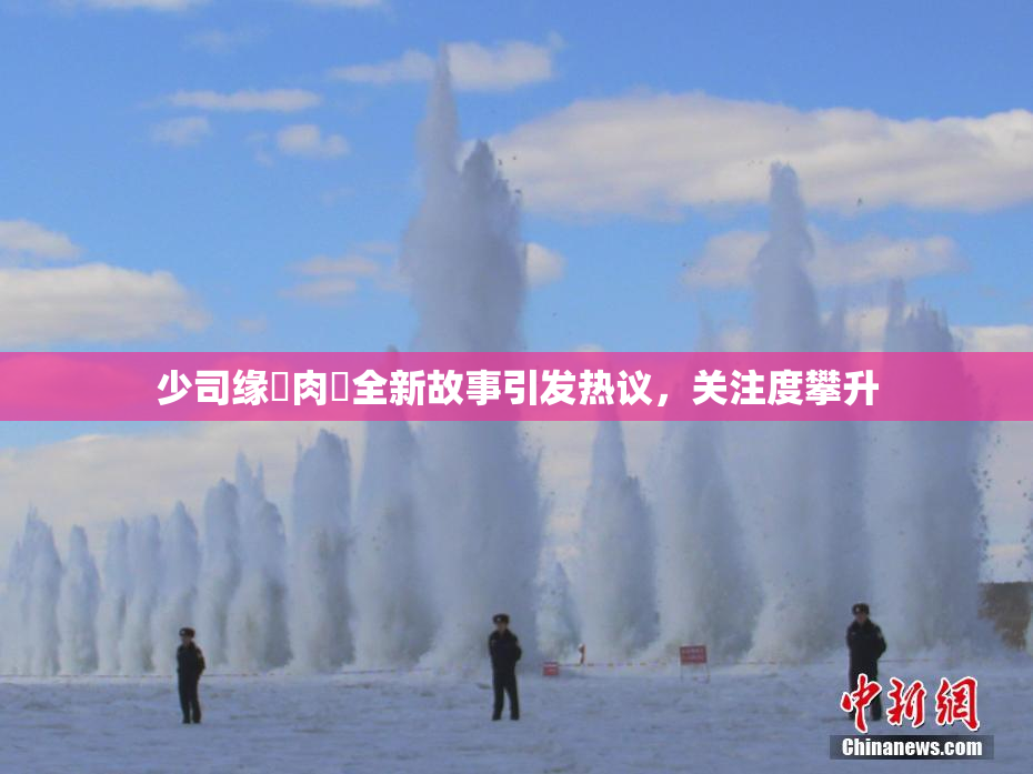 少司缘婬肉泬全新故事引发热议，关注度攀升