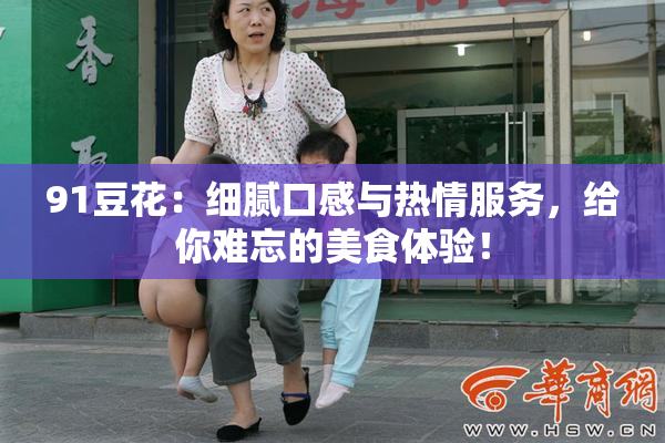 91豆花：细腻口感与热情服务，给你难忘的美食体验！