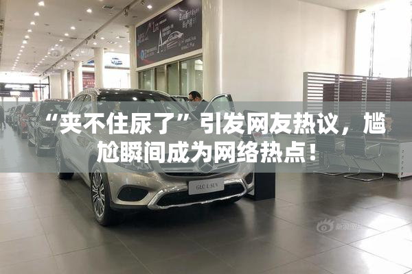“夹不住尿了”引发网友热议，尴尬瞬间成为网络热点！