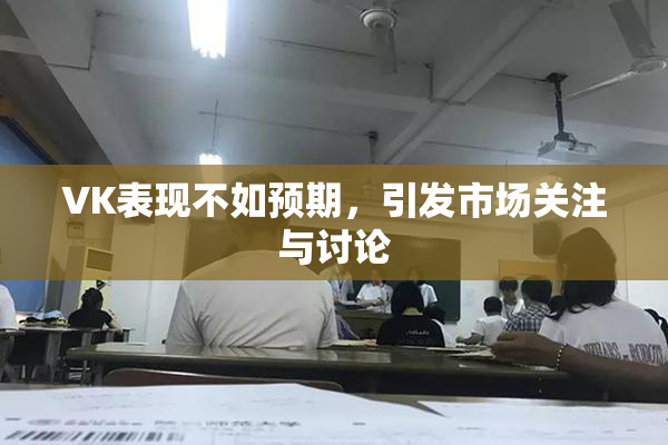 VK表现不如预期，引发市场关注与讨论