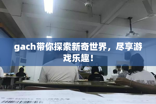 gach带你探索新奇世界，尽享游戏乐趣！