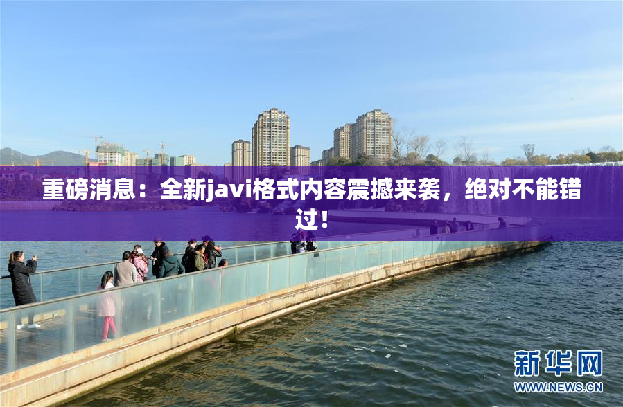 重磅消息：全新javi格式内容震撼来袭，绝对不能错过！