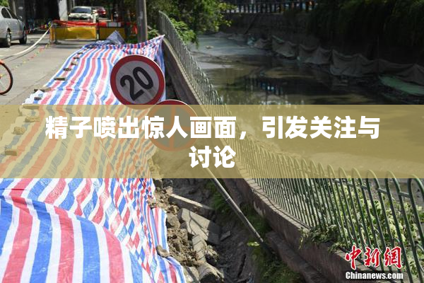 精子喷出惊人画面，引发关注与讨论