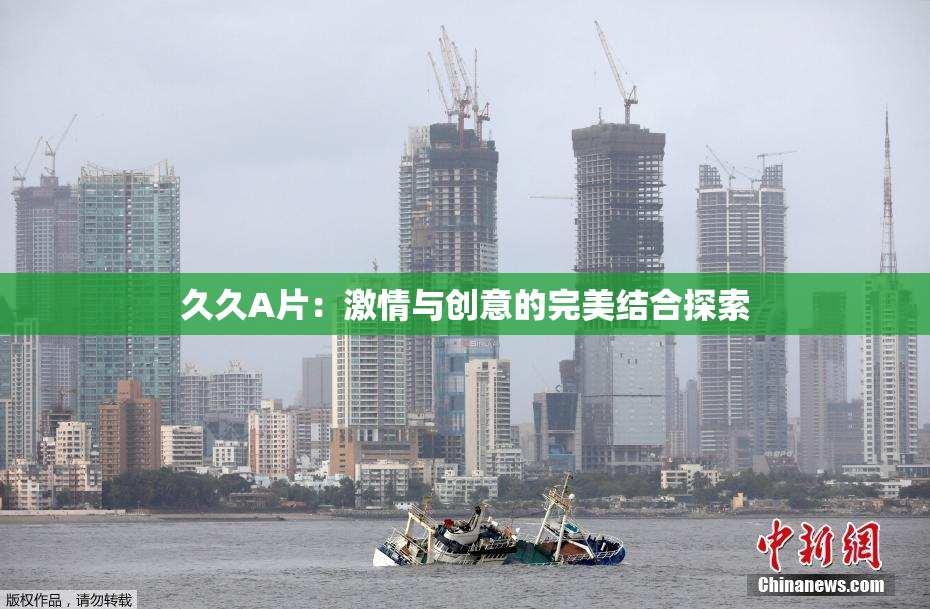 久久A片：激情与创意的完美结合探索