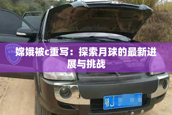 嫦娥被c重写：探索月球的最新进展与挑战