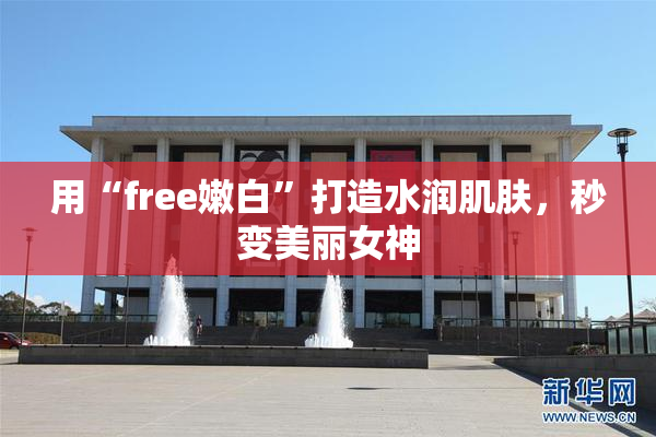 用“free嫩白”打造水润肌肤，秒变美丽女神