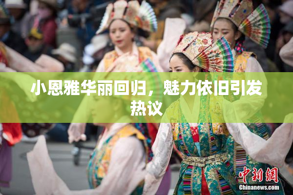 小恩雅华丽回归，魅力依旧引发热议