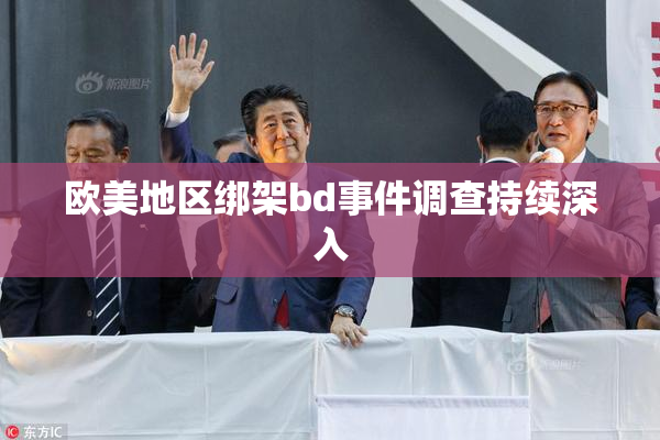 欧美地区绑架bd事件调查持续深入