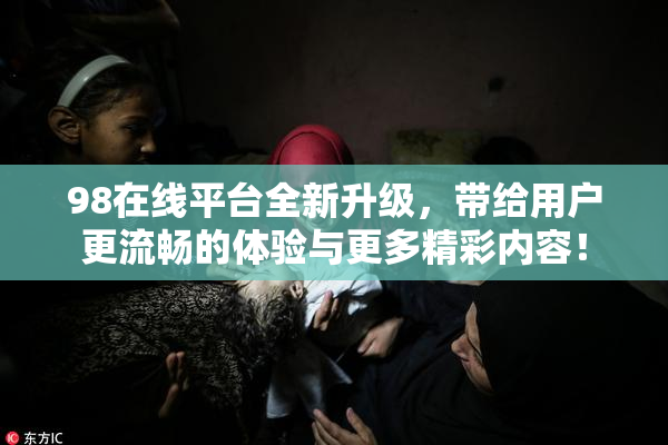 98在线平台全新升级，带给用户更流畅的体验与更多精彩内容！