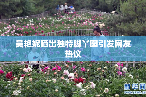 吴艳妮晒出独特脚丫图引发网友热议
