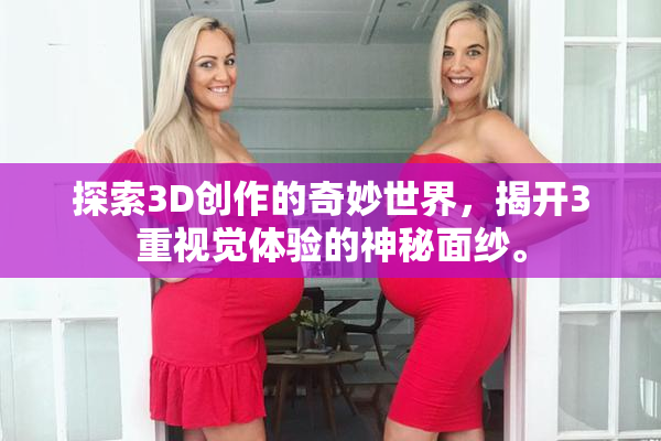 探索3D创作的奇妙世界，揭开3重视觉体验的神秘面纱。