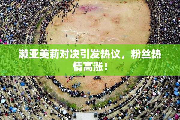 濑亚美莉对决引发热议，粉丝热情高涨！