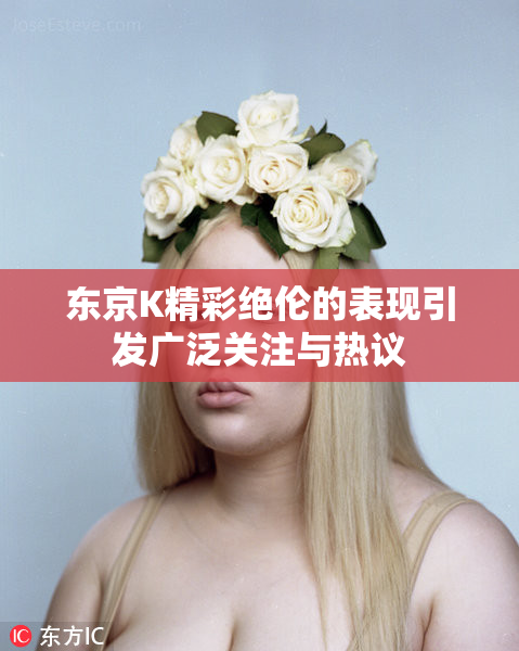 东京K精彩绝伦的表现引发广泛关注与热议
