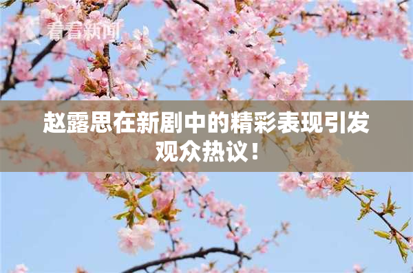 赵露思在新剧中的精彩表现引发观众热议！