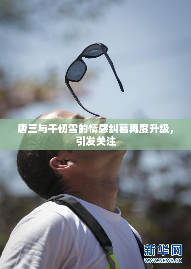 唐三与千仞雪的情感纠葛再度升级，引发关注