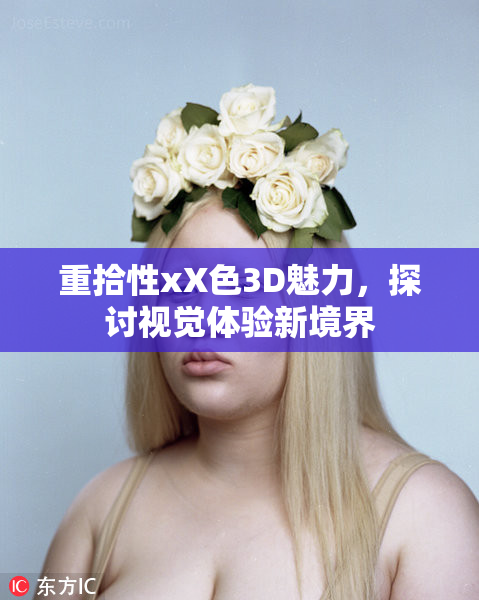 重拾性xX色3D魅力，探讨视觉体验新境界