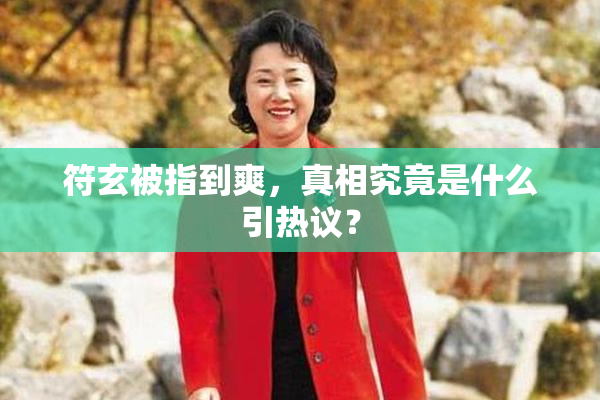 符玄被指到爽，真相究竟是什么引热议？