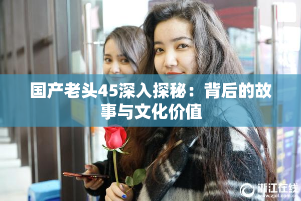 国产老头45深入探秘：背后的故事与文化价值