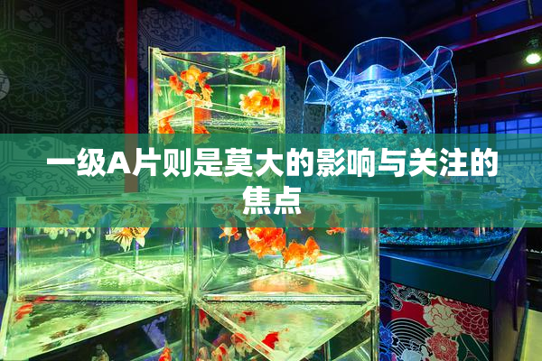 一级A片则是莫大的影响与关注的焦点