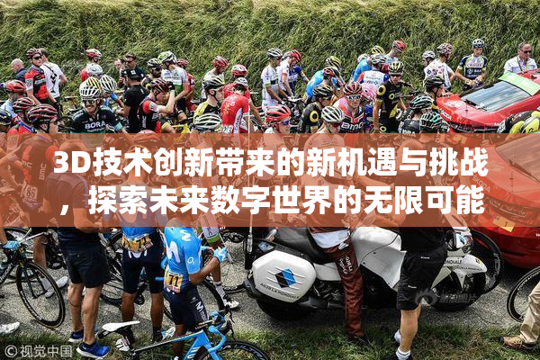 3D技术创新带来的新机遇与挑战，探索未来数字世界的无限可能。