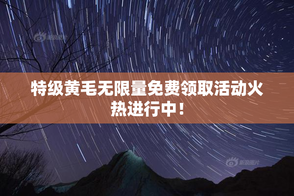 特级黄毛无限量免费领取活动火热进行中！