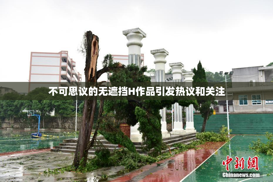 不可思议的无遮挡H作品引发热议和关注