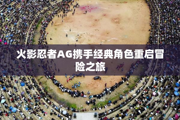 火影忍者AG携手经典角色重启冒险之旅